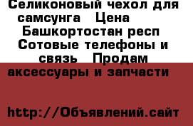 Селиконовый чехол для самсунга › Цена ­ 250 - Башкортостан респ. Сотовые телефоны и связь » Продам аксессуары и запчасти   